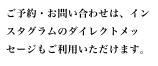 ご予約・お問い合わせは、インスタグラムのダイレクトメッセージもご利用いただけます。